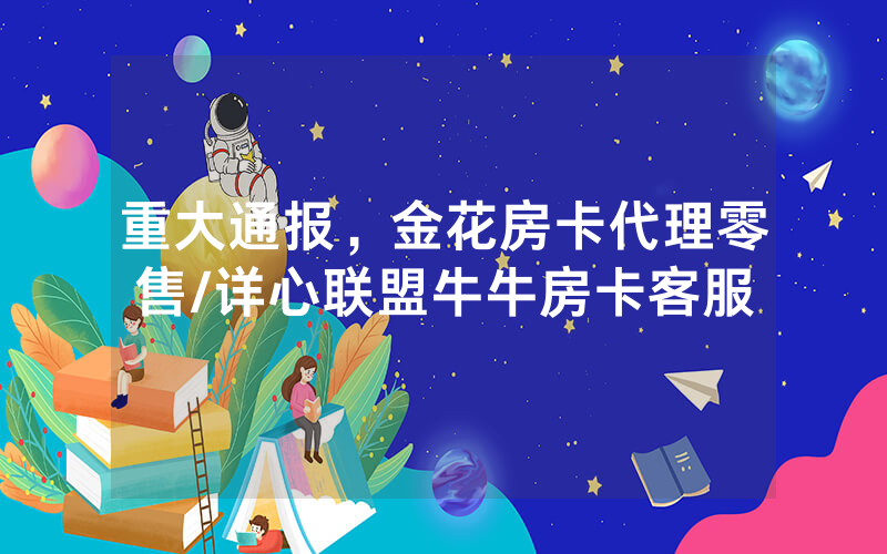 重大通报，金花房卡代理零售/详心联盟牛牛房卡客服