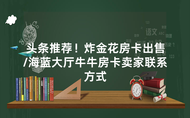 头条推荐！炸金花房卡出售/海蓝大厅牛牛房卡卖家联系方式