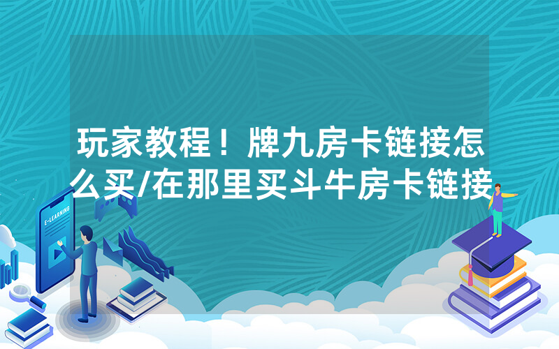 玩家教程！牌九房卡链接怎么买/在那里买斗牛房卡链接