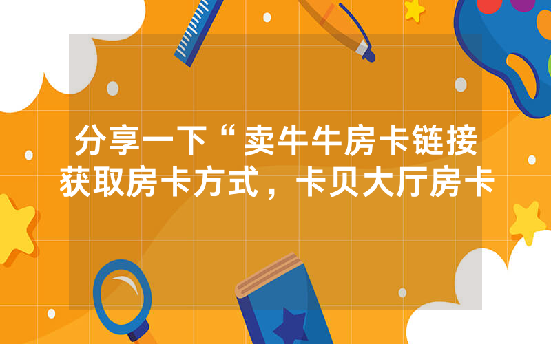 分享一下“卖牛牛房卡链接获取房卡方式，卡贝大厅房卡