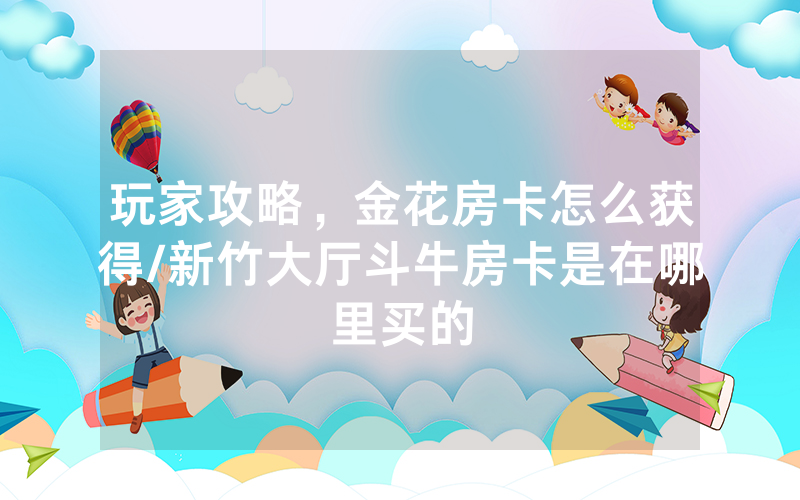 玩家攻略，金花房卡怎么获得/新竹大厅斗牛房卡是在哪里买的