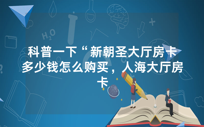 科普一下“新朝圣大厅房卡多少钱怎么购买，人海大厅房卡