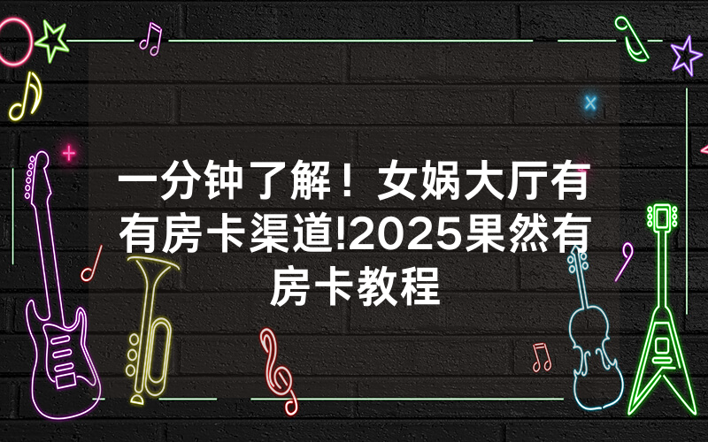 一分钟了解！女娲大厅有沒有房卡渠道!2025果然有房卡教程