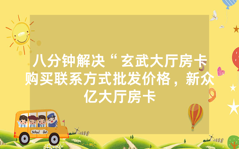 八分钟解决“玄武大厅房卡购买联系方式批发价格，新众亿大厅房卡