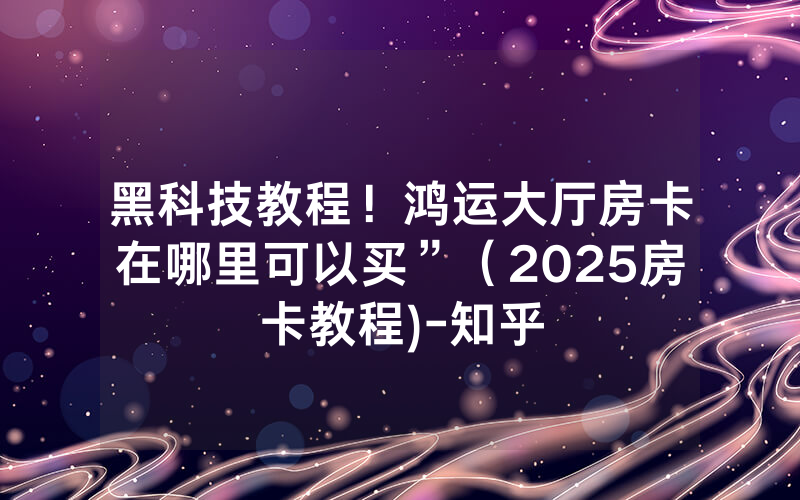 黑科技教程！鸿运大厅房卡在哪里可以买”（2025房卡教程)-知乎
