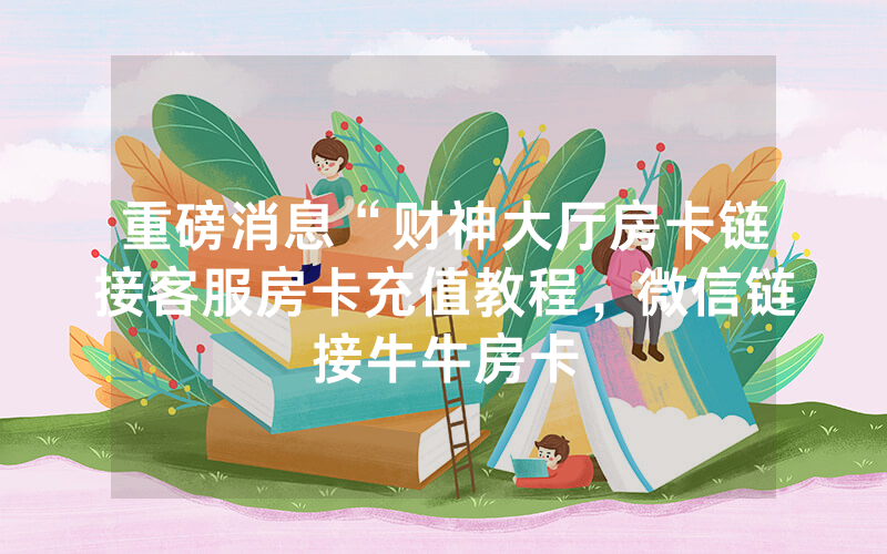 重磅消息“财神大厅房卡链接客服房卡充值教程，微信链接牛牛房卡