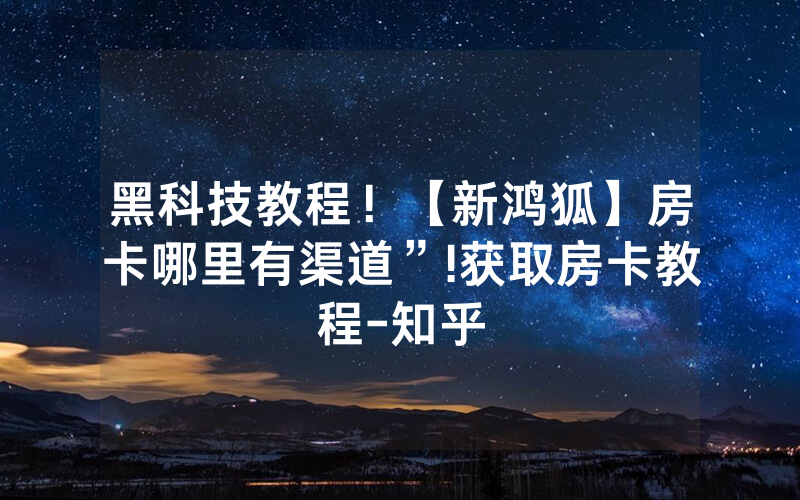 黑科技教程！【新鸿狐】房卡哪里有渠道”!获取房卡教程-知乎