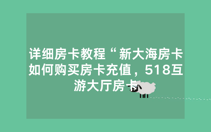 详细房卡教程“新大海房卡如何购买房卡充值，518互游大厅房卡