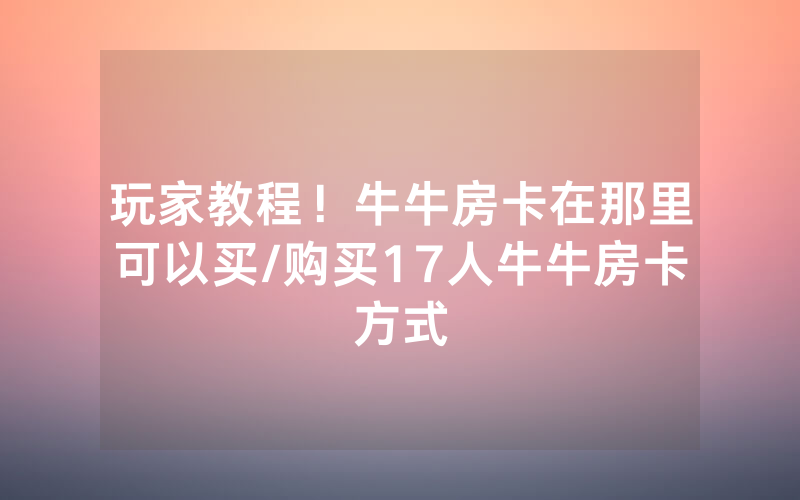 玩家教程！牛牛房卡在那里可以买/购买17人牛牛房卡方式