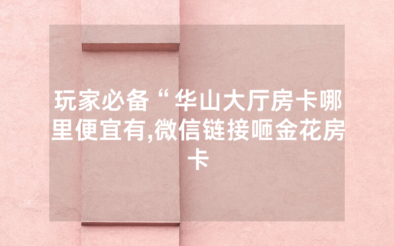 玩家必备“华山大厅房卡哪里便宜有,微信链接咂金花房卡