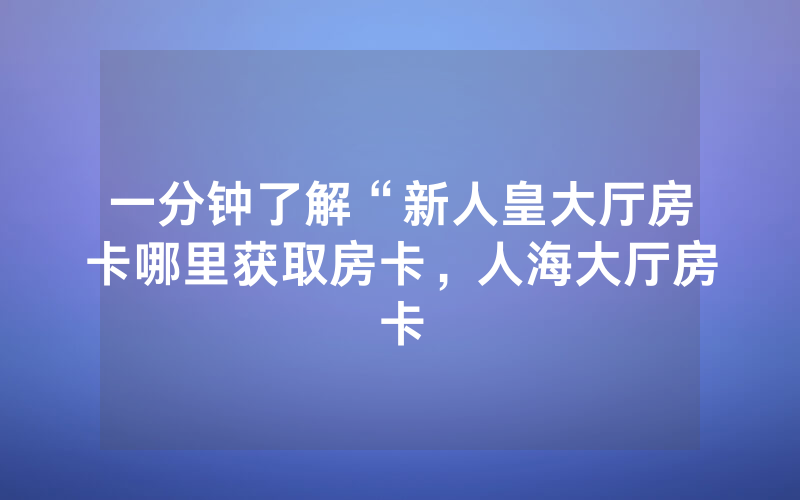 一分钟了解“新人皇大厅房卡哪里获取房卡，人海大厅房卡