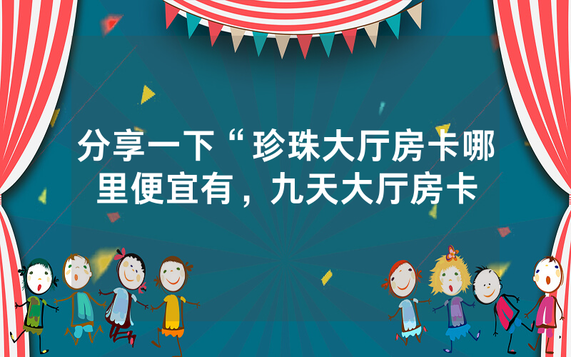 分享一下“珍珠大厅房卡哪里便宜有，九天大厅房卡