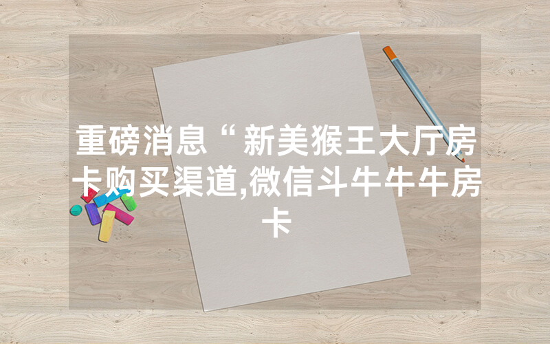 重磅消息“新美猴王大厅房卡购买渠道,微信斗牛牛牛房卡