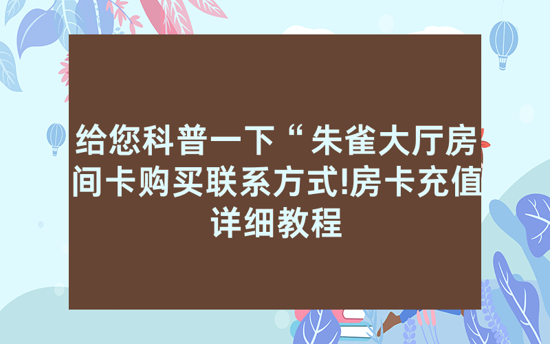 给您科普一下“朱雀大厅房间卡购买联系方式!房卡充值详细教程