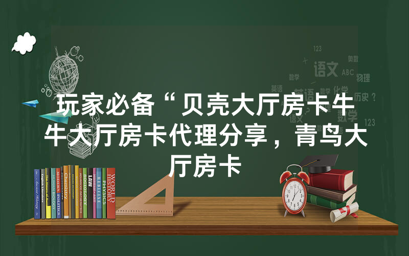 玩家必备“贝壳大厅房卡牛牛大厅房卡代理分享，青鸟大厅房卡