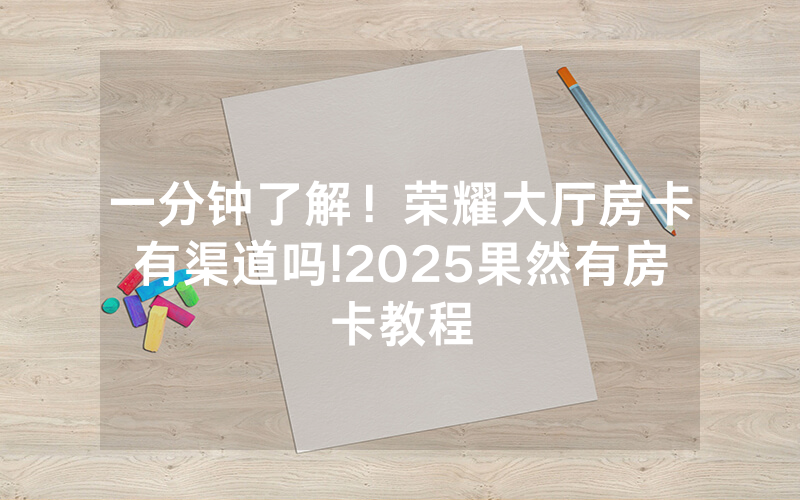 一分钟了解！荣耀大厅房卡有渠道吗!2025果然有房卡教程