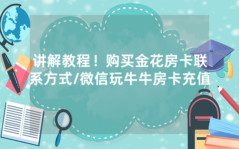 讲解教程！购买金花房卡联系方式/微信玩牛牛房卡充值
