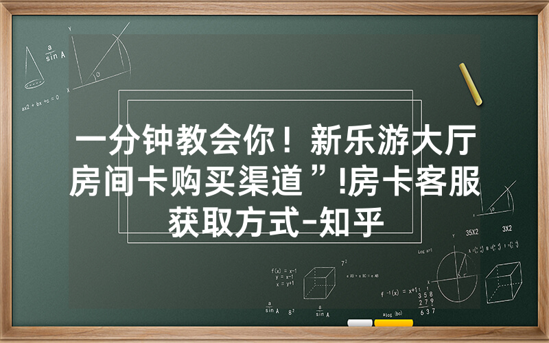 一分钟教会你！新乐游大厅房间卡购买渠道”!房卡客服获取方式-知乎