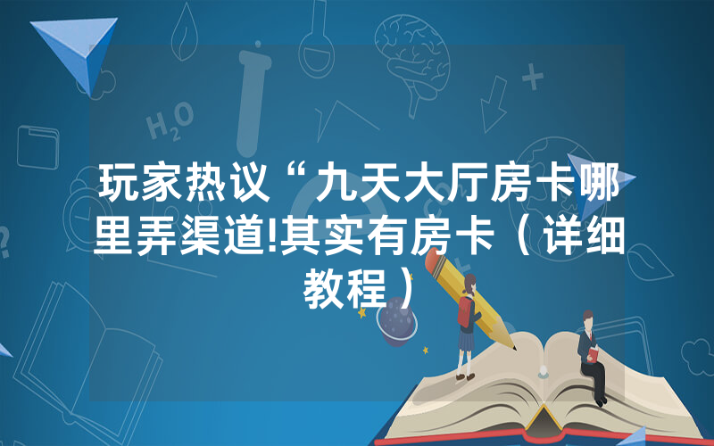 玩家热议“九天大厅房卡哪里弄渠道!其实有房卡（详细教程）