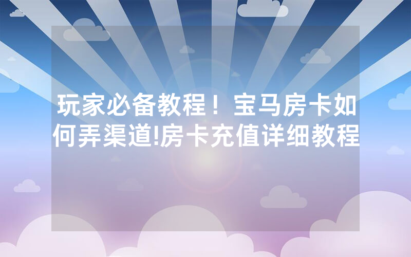 玩家必备教程！宝马房卡如何弄渠道!房卡充值详细教程