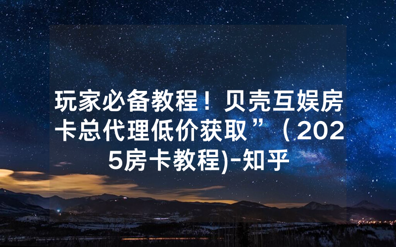 玩家必备教程！贝壳互娱房卡总代理低价获取”（2025房卡教程)-知乎