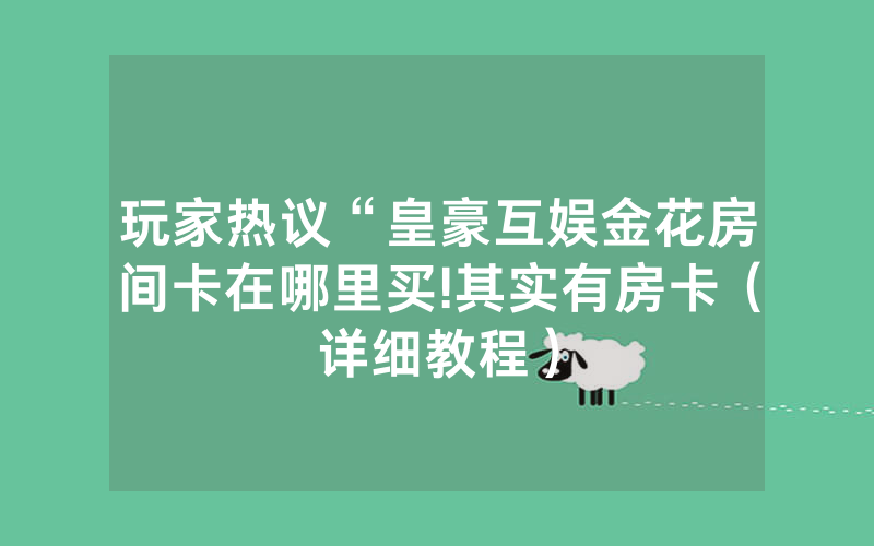 玩家热议“皇豪互娱金花房间卡在哪里买!其实有房卡（详细教程）