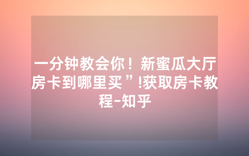 一分钟教会你！新蜜瓜大厅房卡到哪里买”!获取房卡教程-知乎