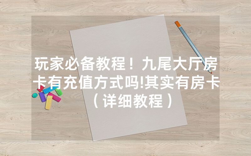 玩家必备教程！九尾大厅房卡有充值方式吗!其实有房卡（详细教程）