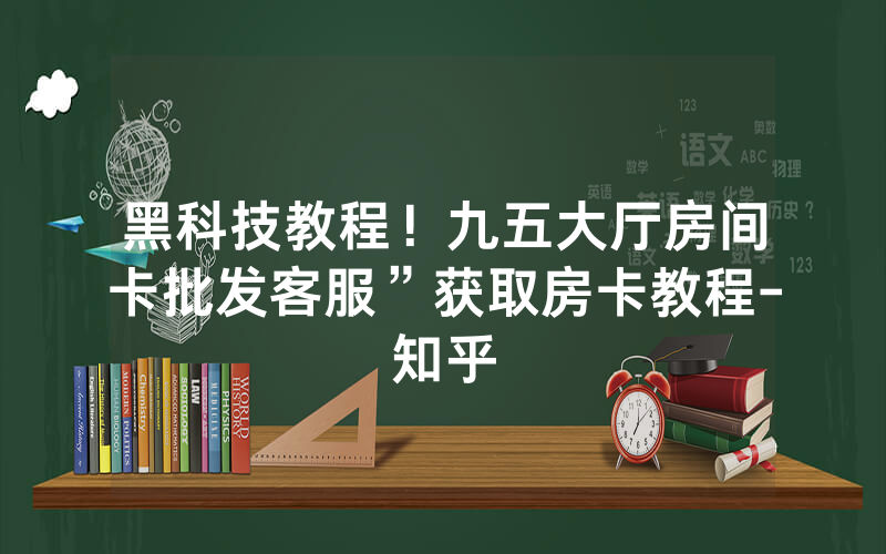 黑科技教程！九五大厅房间卡批发客服”获取房卡教程-知乎