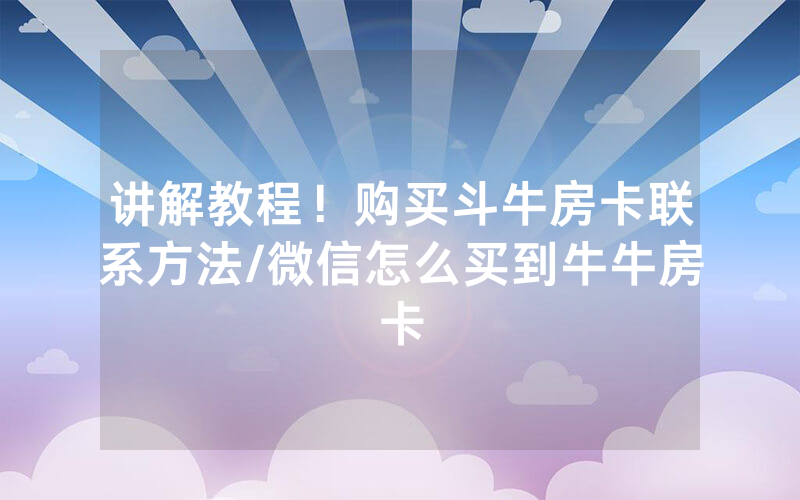 讲解教程！购买斗牛房卡联系方法/微信怎么买到牛牛房卡
