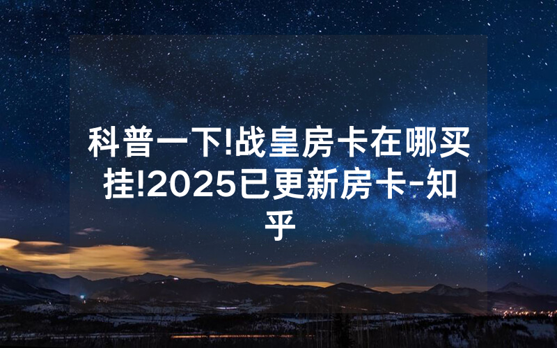 科普一下!战皇房卡在哪买挂!2025已更新房卡-知乎