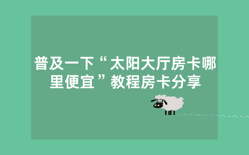 普及一下“太阳大厅房卡哪里便宜”教程房卡分享