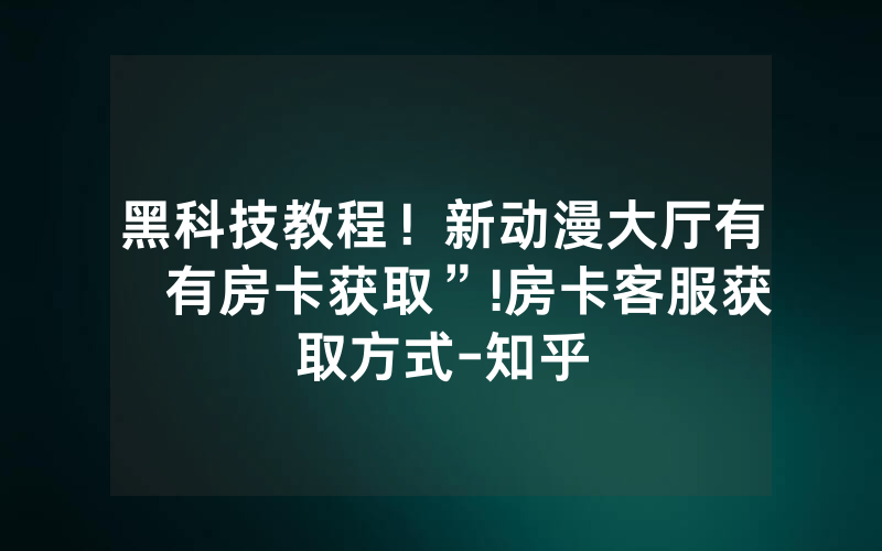 黑科技教程！新动漫大厅有沒有房卡获取”!房卡客服获取方式-知乎