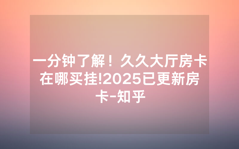 一分钟了解！久久大厅房卡在哪买挂!2025已更新房卡-知乎