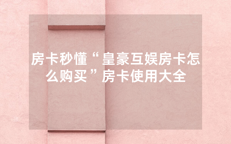 房卡秒懂“皇豪互娱房卡怎么购买”房卡使用大全