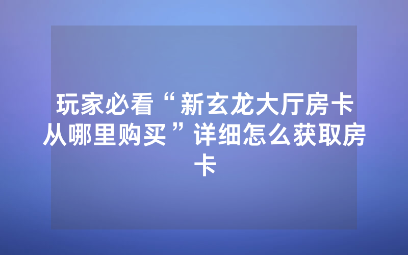 玩家必看“新玄龙大厅房卡从哪里购买”详细怎么获取房卡