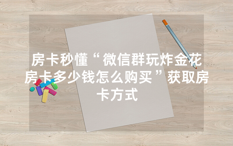 房卡秒懂“微信群玩炸金花房卡多少钱怎么购买”获取房卡方式