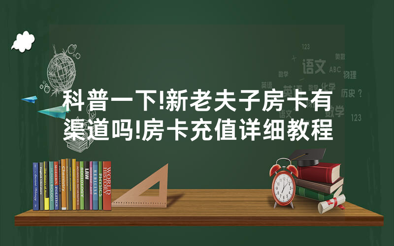 科普一下!新老夫子房卡有渠道吗!房卡充值详细教程