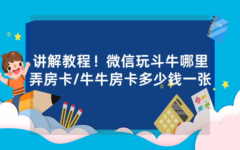 讲解教程！微信玩斗牛哪里弄房卡/牛牛房卡多少钱一张