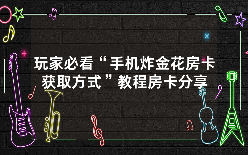 玩家必看“手机炸金花房卡获取方式”教程房卡分享
