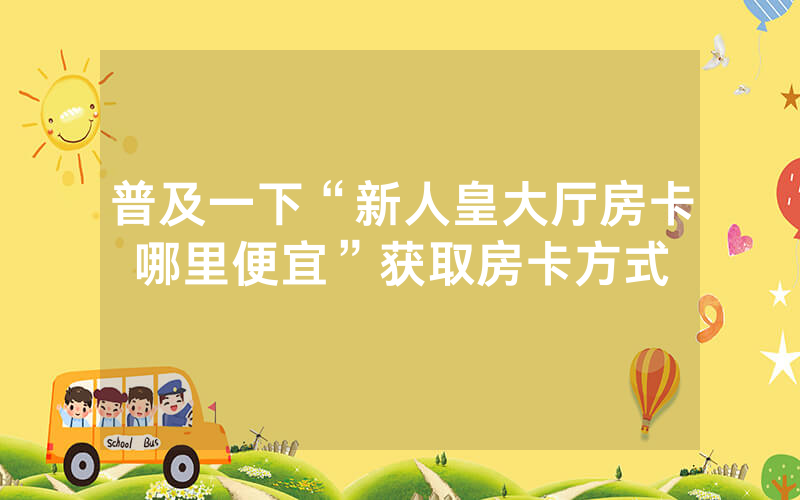 普及一下“新人皇大厅房卡哪里便宜”获取房卡方式