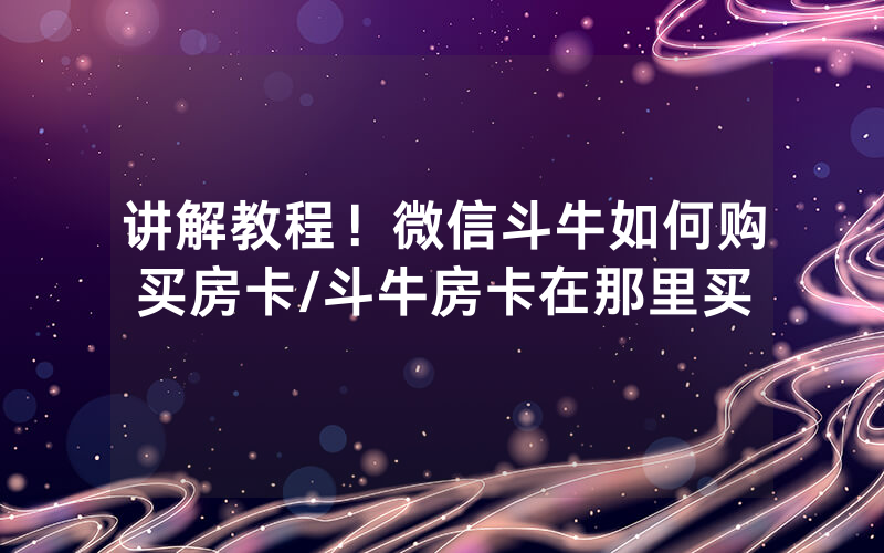 讲解教程！微信斗牛如何购买房卡/斗牛房卡在那里买