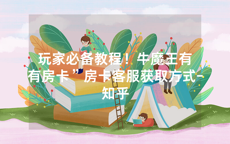 玩家必备教程！牛魔王有沒有房卡”房卡客服获取方式-知乎