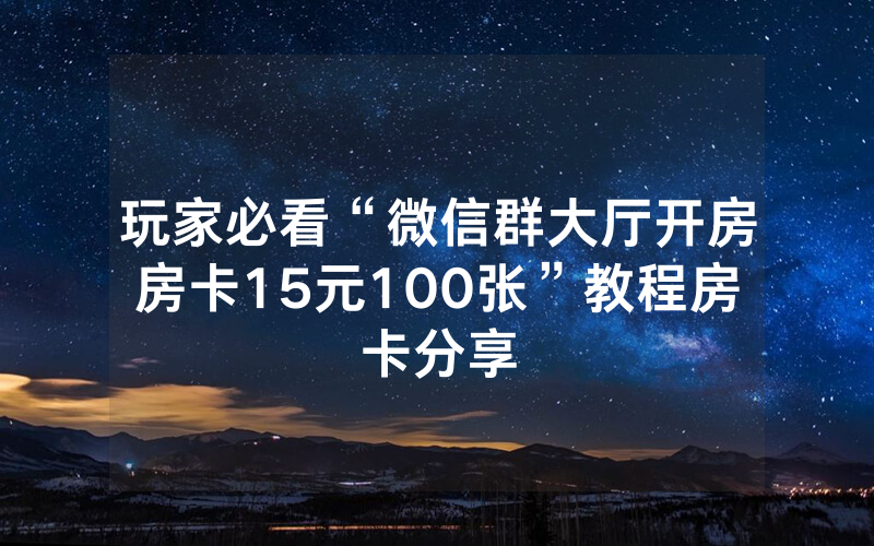 玩家必看“微信群大厅开房房卡15元100张”教程房卡分享