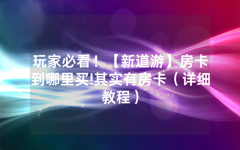 玩家必看！【新道游】房卡到哪里买!其实有房卡（详细教程）