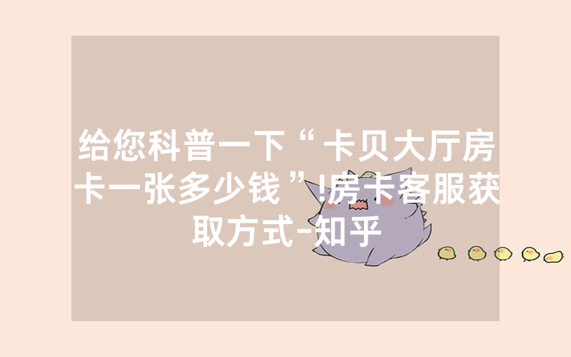 给您科普一下“卡贝大厅房卡一张多少钱”!房卡客服获取方式-知乎