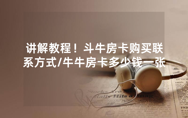 讲解教程！斗牛房卡购买联系方式/牛牛房卡多少钱一张