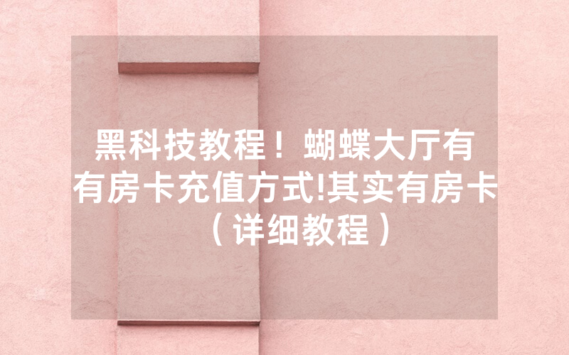 黑科技教程！蝴蝶大厅有沒有房卡充值方式!其实有房卡（详细教程）