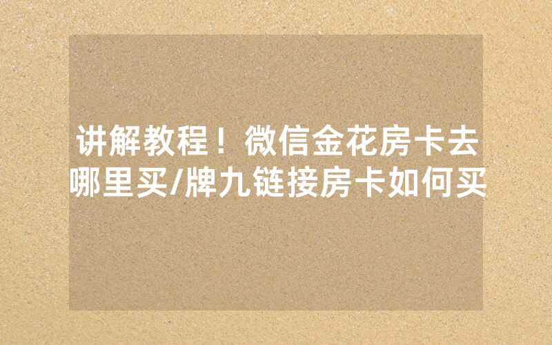讲解教程！微信金花房卡去哪里买/牌九链接房卡如何买