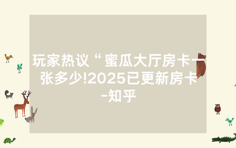 玩家热议“蜜瓜大厅房卡一张多少!2025已更新房卡-知乎